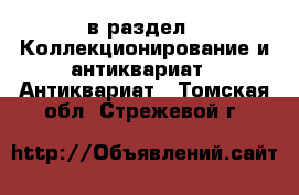  в раздел : Коллекционирование и антиквариат » Антиквариат . Томская обл.,Стрежевой г.